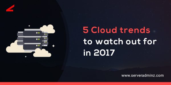 5 Cloud Trends To Watch Out For In 2017 | ServerAdminz